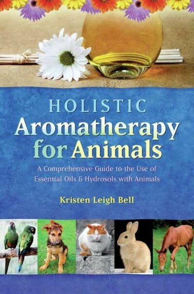 Holistic Aromatherapy for Animals: A Comprehensive Guide to the Use of Essential Oils and Hydrosols with Animals