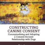 Constructing Canine Consent: Conceptualising and adopting a consent-focused relationship with dogs